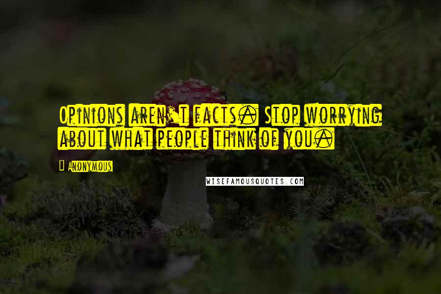 Anonymous Quotes: Opinions aren't facts. Stop worrying about what people think of you.
