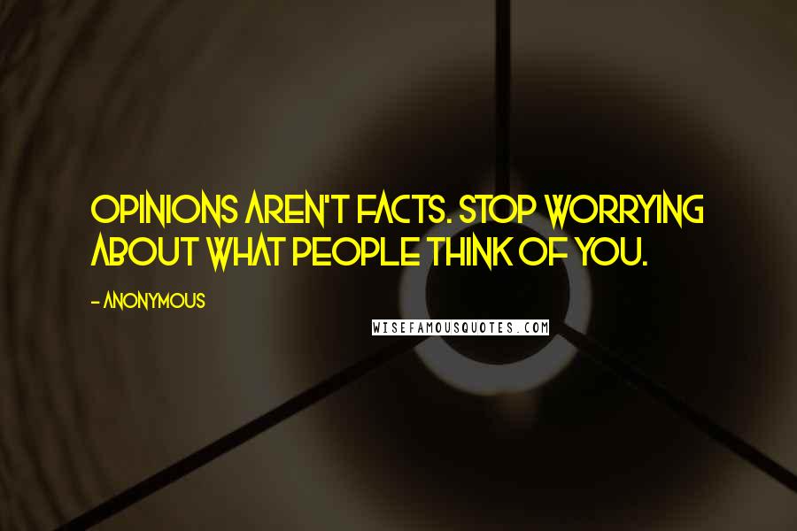 Anonymous Quotes: Opinions aren't facts. Stop worrying about what people think of you.