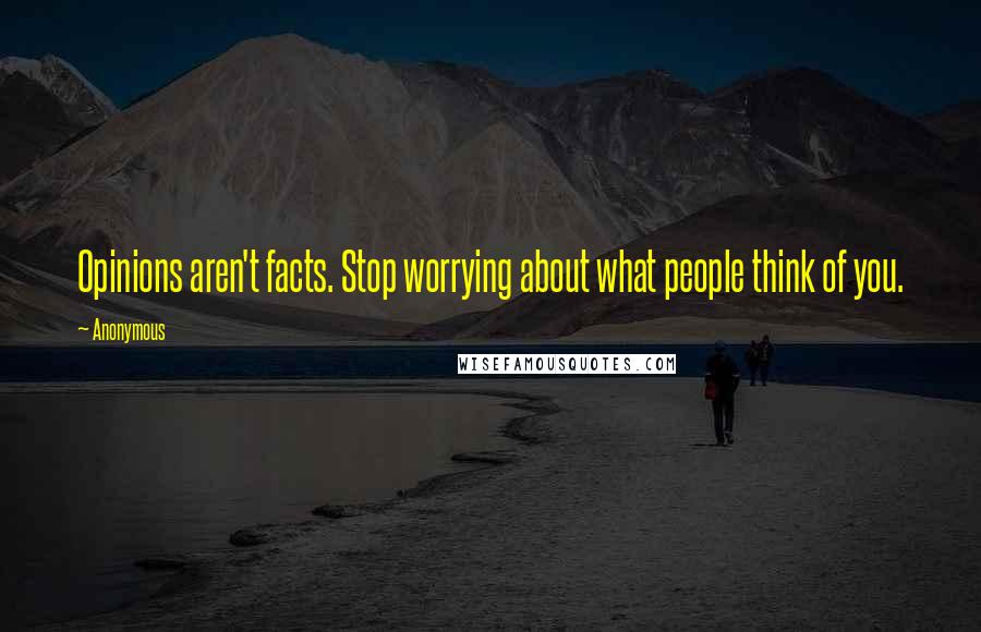 Anonymous Quotes: Opinions aren't facts. Stop worrying about what people think of you.