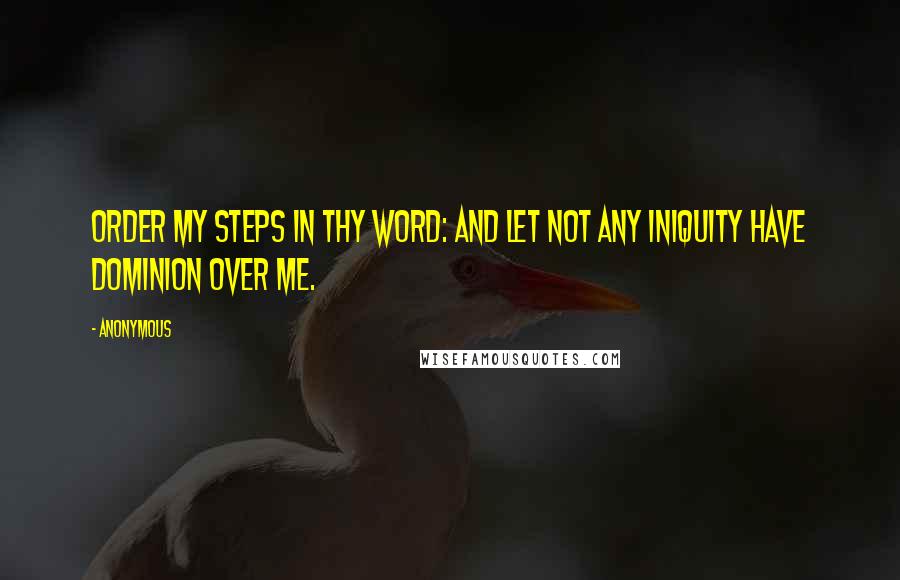 Anonymous Quotes: Order my steps in thy word: and let not any iniquity have dominion over me.