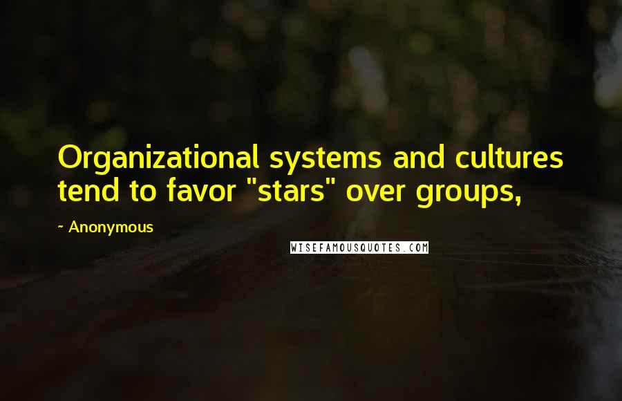 Anonymous Quotes: Organizational systems and cultures tend to favor "stars" over groups,