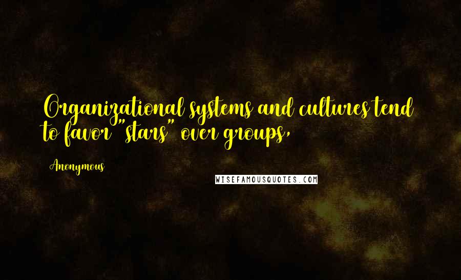 Anonymous Quotes: Organizational systems and cultures tend to favor "stars" over groups,