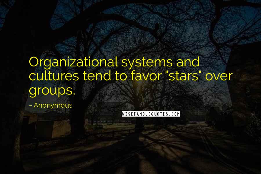 Anonymous Quotes: Organizational systems and cultures tend to favor "stars" over groups,