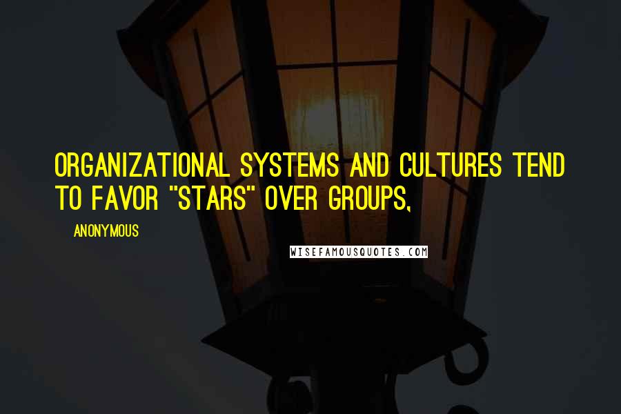 Anonymous Quotes: Organizational systems and cultures tend to favor "stars" over groups,