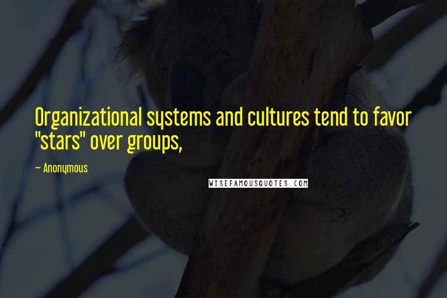 Anonymous Quotes: Organizational systems and cultures tend to favor "stars" over groups,