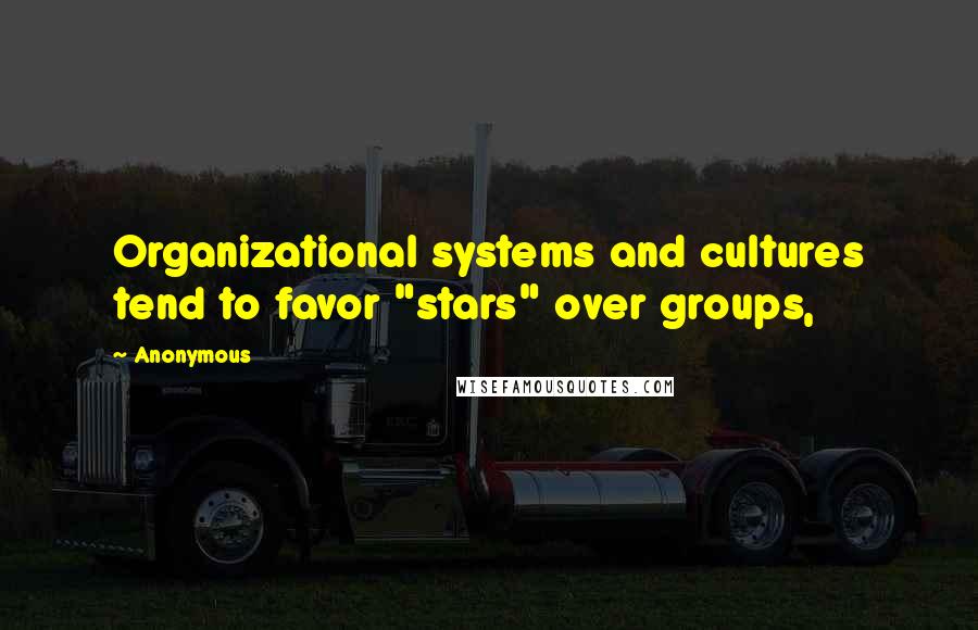 Anonymous Quotes: Organizational systems and cultures tend to favor "stars" over groups,