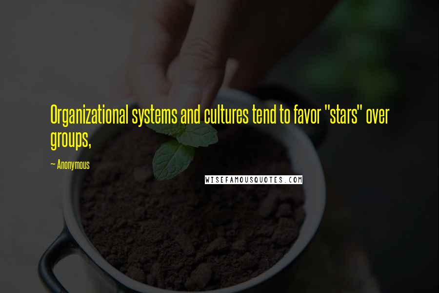 Anonymous Quotes: Organizational systems and cultures tend to favor "stars" over groups,