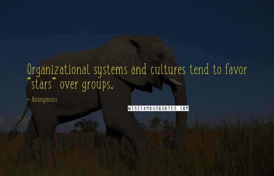 Anonymous Quotes: Organizational systems and cultures tend to favor "stars" over groups,