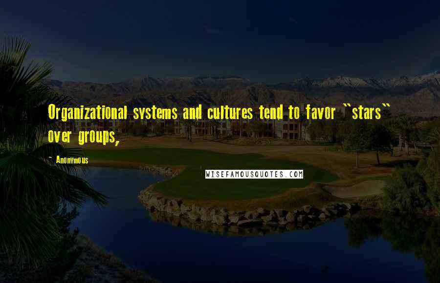 Anonymous Quotes: Organizational systems and cultures tend to favor "stars" over groups,