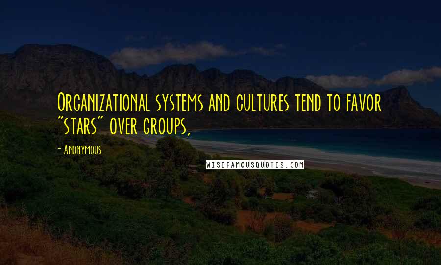 Anonymous Quotes: Organizational systems and cultures tend to favor "stars" over groups,