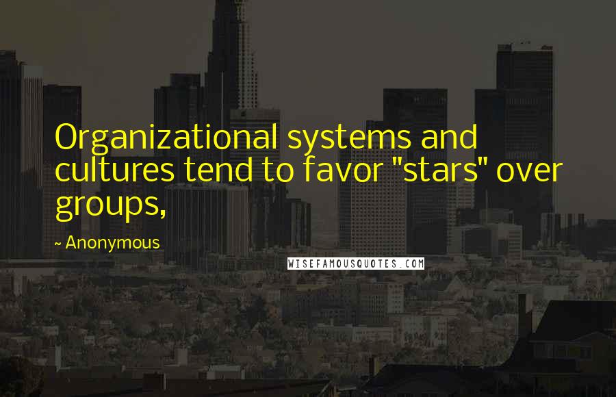 Anonymous Quotes: Organizational systems and cultures tend to favor "stars" over groups,