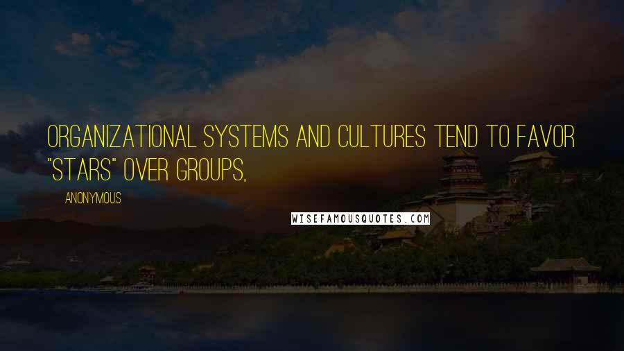 Anonymous Quotes: Organizational systems and cultures tend to favor "stars" over groups,