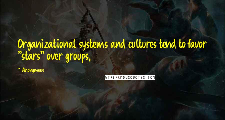 Anonymous Quotes: Organizational systems and cultures tend to favor "stars" over groups,