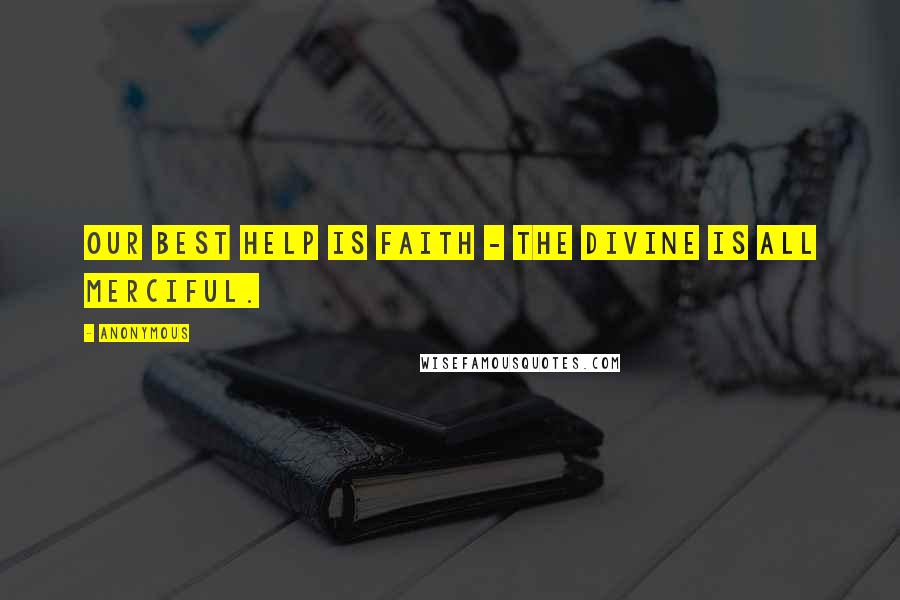 Anonymous Quotes: Our best help is faith - The Divine is all merciful.