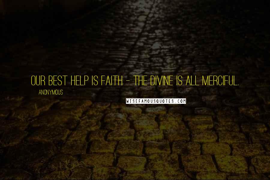 Anonymous Quotes: Our best help is faith - The Divine is all merciful.