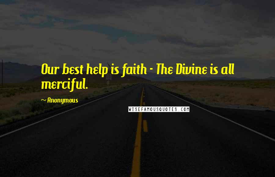 Anonymous Quotes: Our best help is faith - The Divine is all merciful.