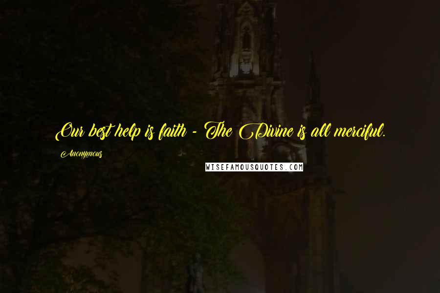 Anonymous Quotes: Our best help is faith - The Divine is all merciful.