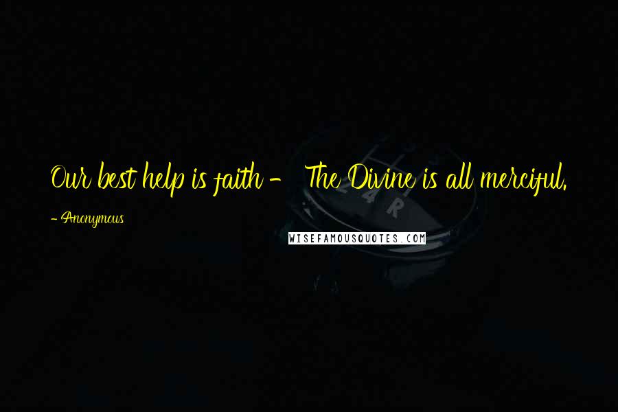 Anonymous Quotes: Our best help is faith - The Divine is all merciful.