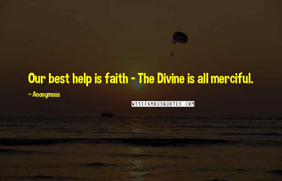 Anonymous Quotes: Our best help is faith - The Divine is all merciful.