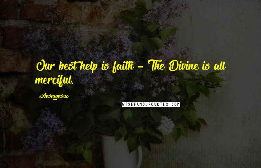 Anonymous Quotes: Our best help is faith - The Divine is all merciful.