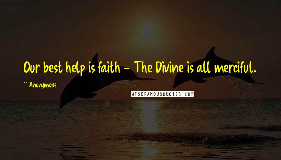 Anonymous Quotes: Our best help is faith - The Divine is all merciful.