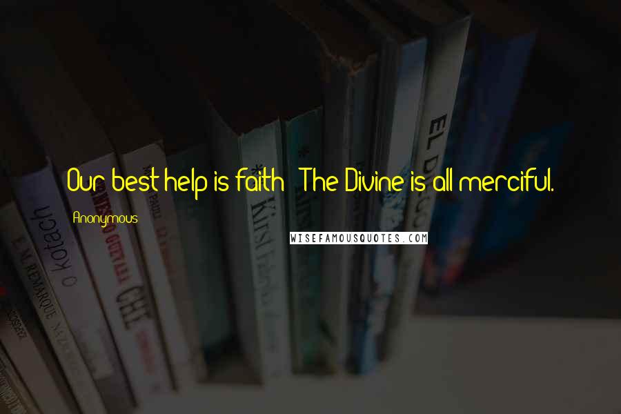 Anonymous Quotes: Our best help is faith - The Divine is all merciful.