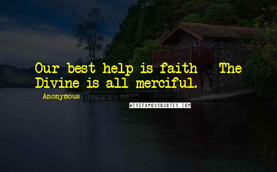 Anonymous Quotes: Our best help is faith - The Divine is all merciful.