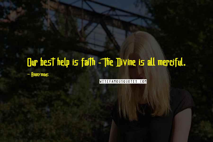 Anonymous Quotes: Our best help is faith - The Divine is all merciful.