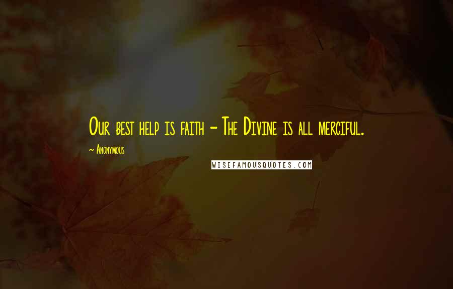 Anonymous Quotes: Our best help is faith - The Divine is all merciful.