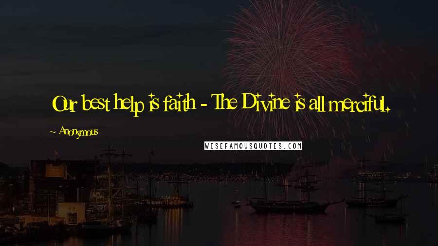 Anonymous Quotes: Our best help is faith - The Divine is all merciful.