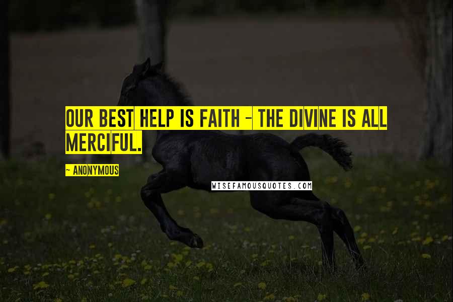 Anonymous Quotes: Our best help is faith - The Divine is all merciful.