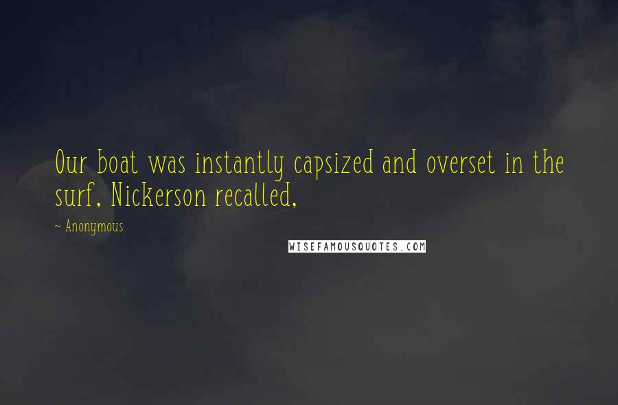 Anonymous Quotes: Our boat was instantly capsized and overset in the surf, Nickerson recalled,