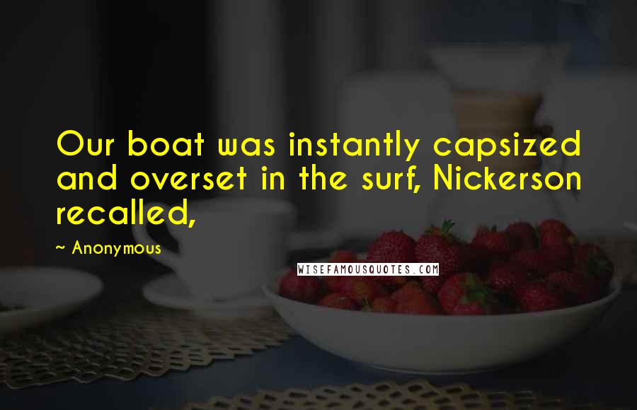 Anonymous Quotes: Our boat was instantly capsized and overset in the surf, Nickerson recalled,