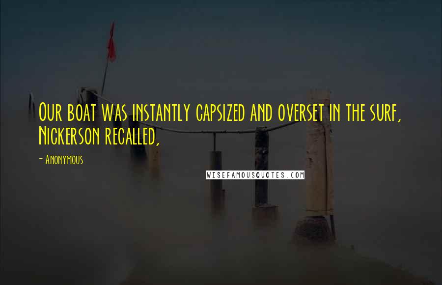 Anonymous Quotes: Our boat was instantly capsized and overset in the surf, Nickerson recalled,