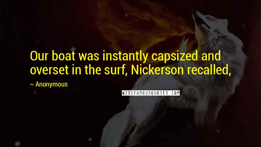 Anonymous Quotes: Our boat was instantly capsized and overset in the surf, Nickerson recalled,