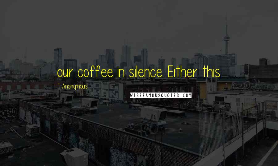 Anonymous Quotes: our coffee in silence. Either this