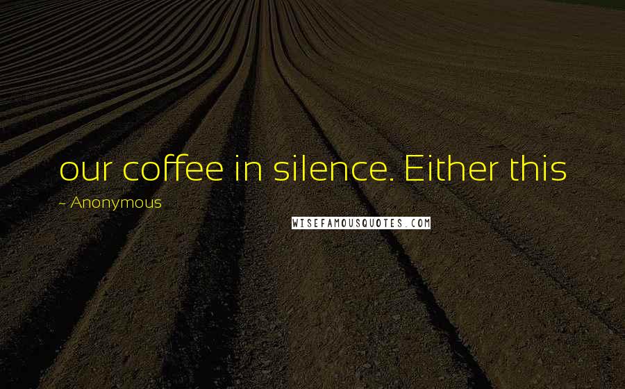 Anonymous Quotes: our coffee in silence. Either this
