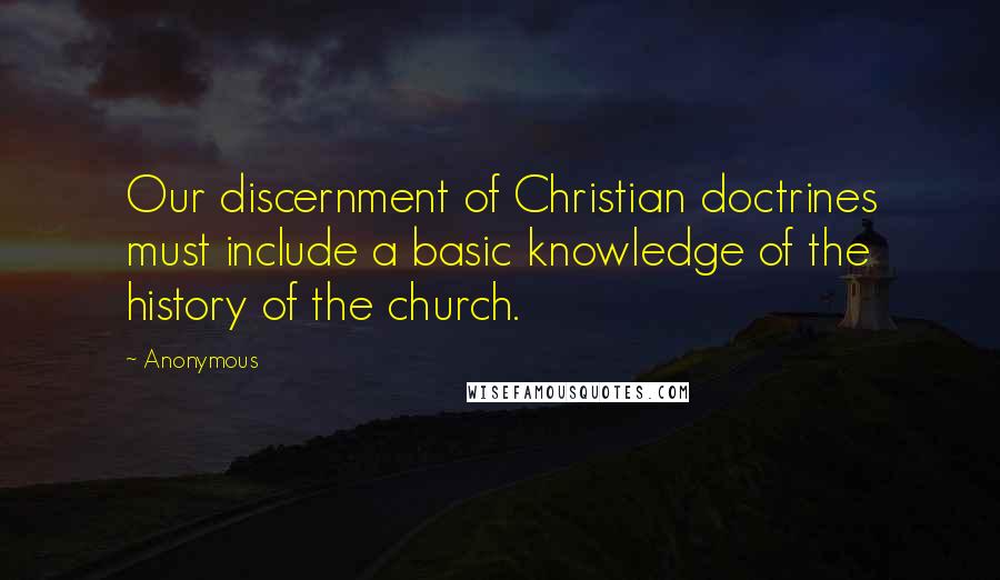 Anonymous Quotes: Our discernment of Christian doctrines must include a basic knowledge of the history of the church.