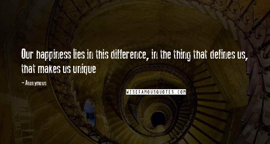 Anonymous Quotes: Our happiness lies in this difference, in the thing that defines us, that makes us unique