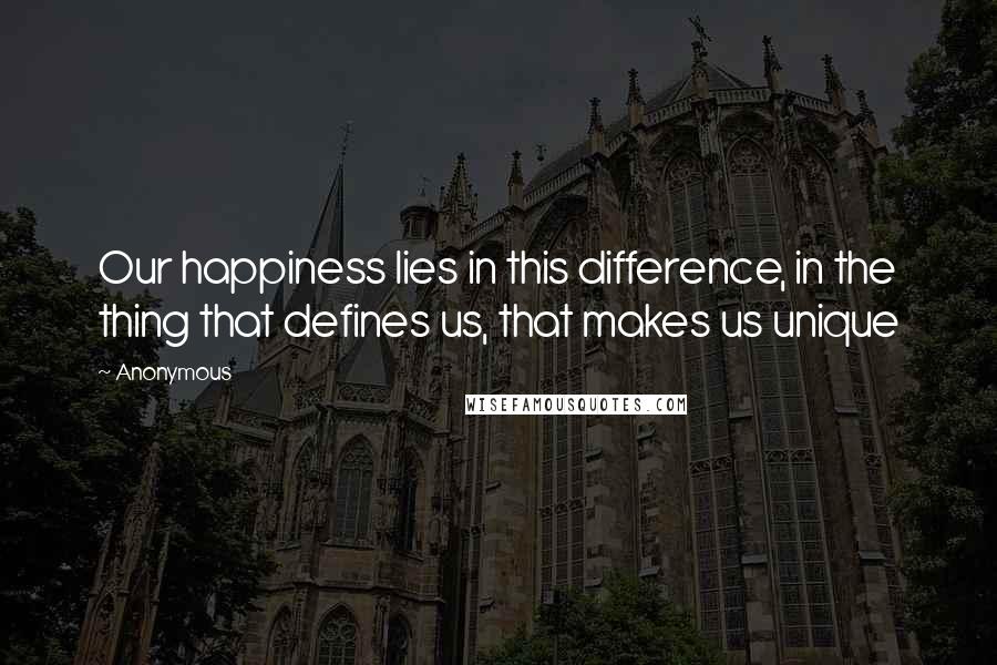 Anonymous Quotes: Our happiness lies in this difference, in the thing that defines us, that makes us unique