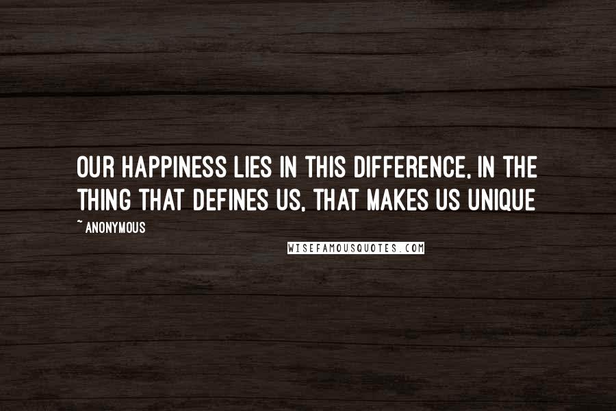 Anonymous Quotes: Our happiness lies in this difference, in the thing that defines us, that makes us unique