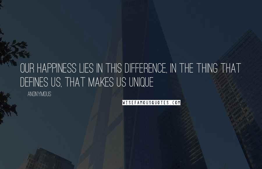 Anonymous Quotes: Our happiness lies in this difference, in the thing that defines us, that makes us unique