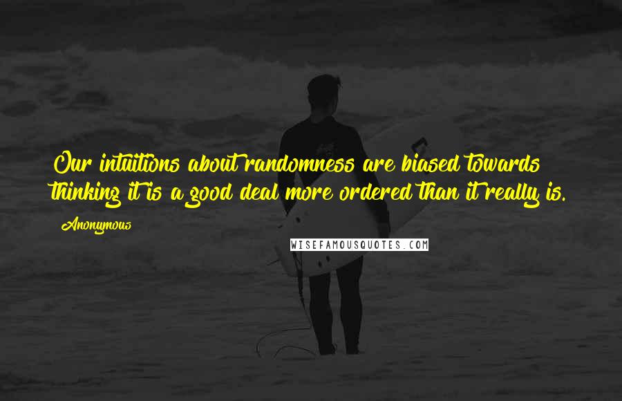 Anonymous Quotes: Our intuitions about randomness are biased towards thinking it is a good deal more ordered than it really is.