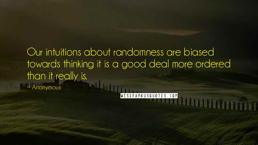 Anonymous Quotes: Our intuitions about randomness are biased towards thinking it is a good deal more ordered than it really is.