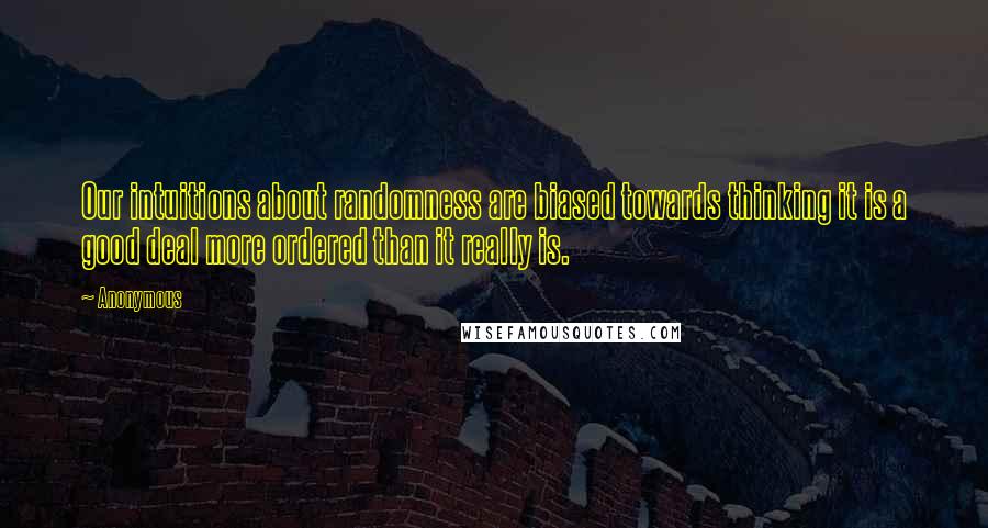 Anonymous Quotes: Our intuitions about randomness are biased towards thinking it is a good deal more ordered than it really is.