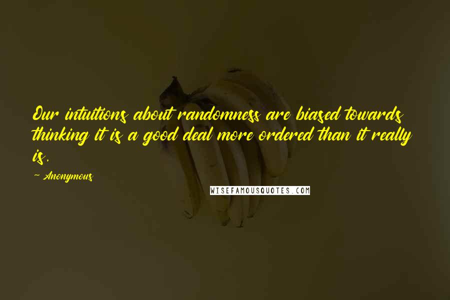 Anonymous Quotes: Our intuitions about randomness are biased towards thinking it is a good deal more ordered than it really is.