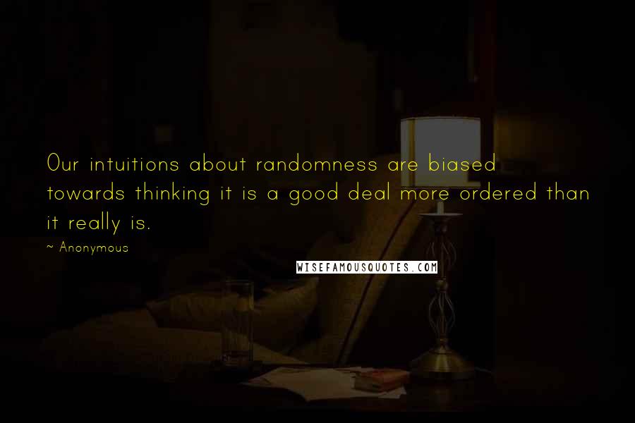 Anonymous Quotes: Our intuitions about randomness are biased towards thinking it is a good deal more ordered than it really is.