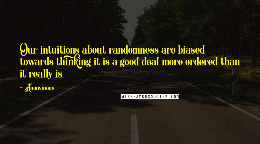 Anonymous Quotes: Our intuitions about randomness are biased towards thinking it is a good deal more ordered than it really is.