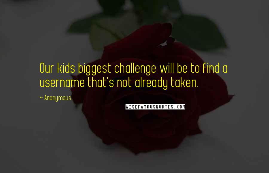 Anonymous Quotes: Our kids biggest challenge will be to find a username that's not already taken.