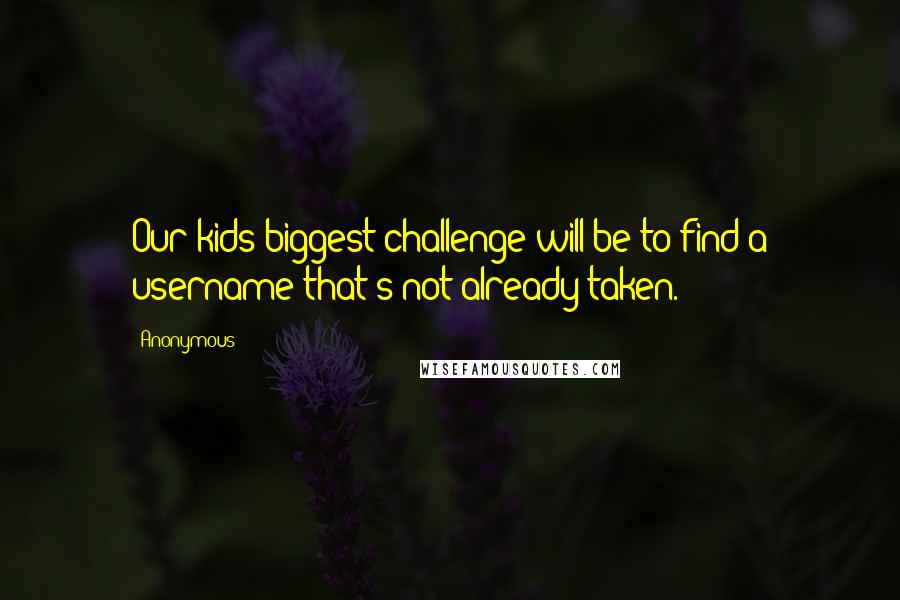 Anonymous Quotes: Our kids biggest challenge will be to find a username that's not already taken.